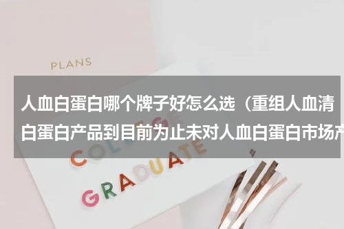 人血白蛋白哪个牌子好怎么选（重组人血清白蛋白产品到目前为止未对人血白蛋白市场产生重大影响）