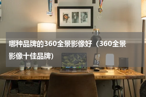 哪种品牌的360全景影像好（360全景影像十佳品牌）