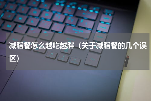 减脂餐怎么越吃越胖（关于减脂餐的几个误区）