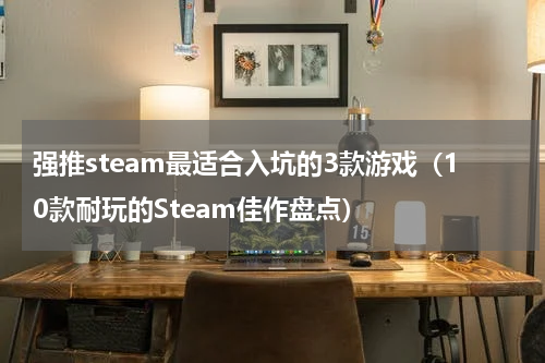 强推steam最适合入坑的3款游戏（10款耐玩的Steam佳作盘点）