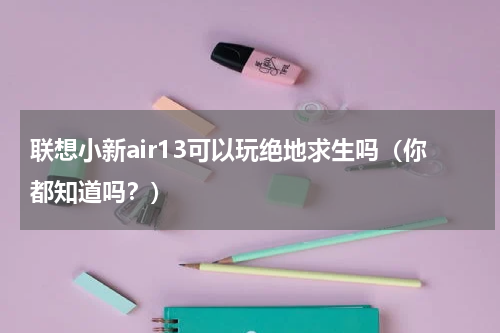 联想小新air13可以玩绝地求生吗（你都知道吗？）