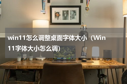 win11怎么调整桌面字体大小（Win11字体大小怎么调）