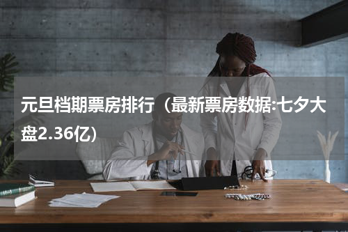 元旦档期票房排行（最新票房数据:七夕大盘2.36亿）