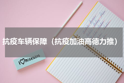 抗疫车辆保障（抗疫加油高德力推）