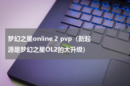 梦幻之星online 2 pvp（新起源是梦幻之星OL2的大升级）