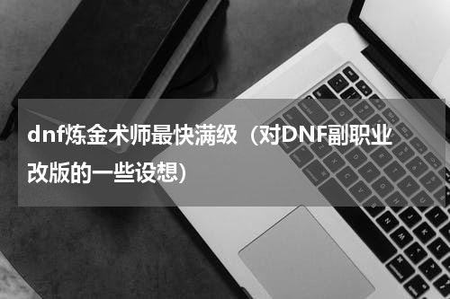 dnf炼金术师最快满级（对DNF副职业改版的一些设想）