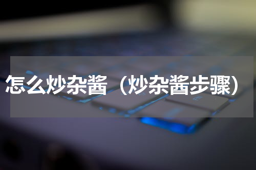 怎么炒杂酱（炒杂酱步骤）