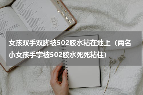 女孩双手双脚被502胶水粘在地上（两名小女孩手掌被502胶水死死粘住）