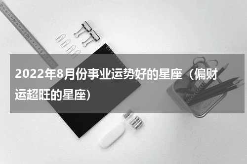 2022年8月份事业运势好的星座（偏财运超旺的星座）