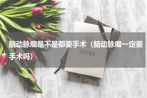 脑动脉瘤是不是都要手术（脑动脉瘤一定要手术吗）