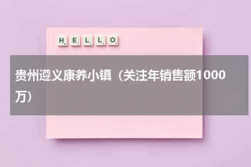 贵州遵义康养小镇（关注年销售额1000万）