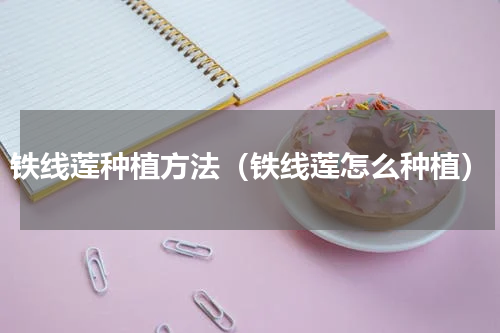 铁线莲种植方法（铁线莲怎么种植）