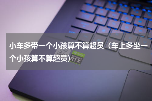 小车多带一个小孩算不算超员（车上多坐一个小孩算不算超员）