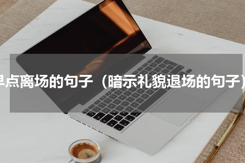 早点离场的句子（暗示礼貌退场的句子）