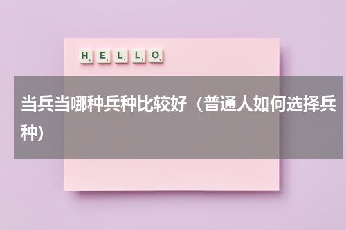当兵当哪种兵种比较好（普通人如何选择兵种）