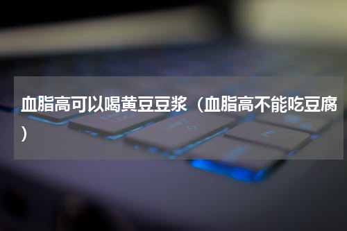 血脂高可以喝黄豆豆浆（血脂高不能吃豆腐）