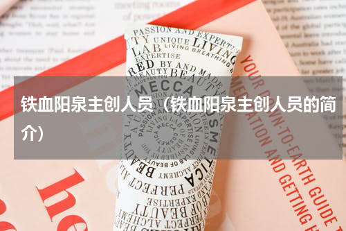 铁血阳泉主创人员（铁血阳泉主创人员的简介）
