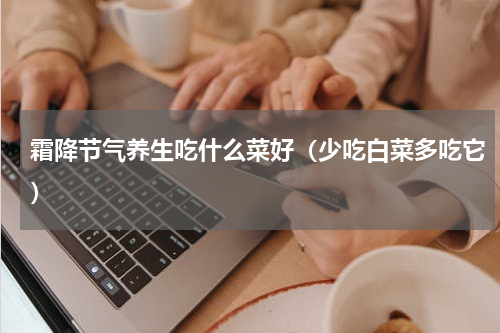 霜降节气养生吃什么菜好（少吃白菜多吃它）
