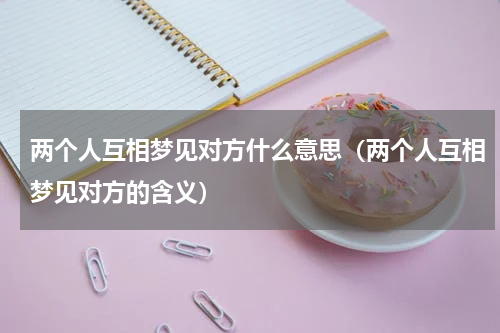 两个人互相梦见对方什么意思（两个人互相梦见对方的含义）