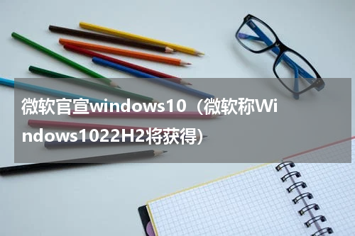 微软官宣windows10（微软称Windows1022H2将获得）