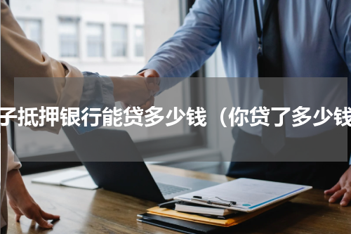 房子抵押银行能贷多少钱（你贷了多少钱）