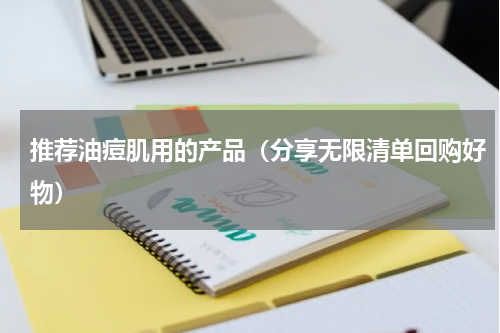 推荐油痘肌用的产品（分享无限清单回购好物）