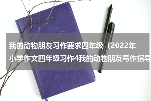 我的动物朋友习作要求四年级（2022年小学作文四年级习作4我的动物朋友写作指导）