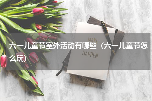 六一儿童节室外活动有哪些（六一儿童节怎么玩）