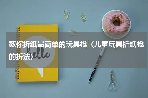 教你折纸最简单的玩具枪（儿童玩具折纸枪的折法）