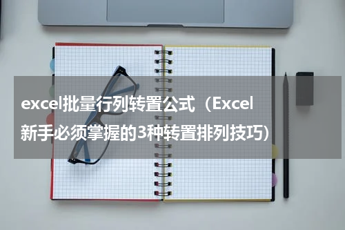 excel批量行列转置公式（Excel新手必须掌握的3种转置排列技巧）