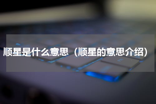 顺星是什么意思（顺星的意思介绍）