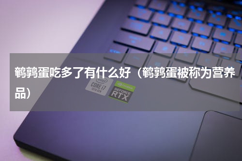 鹌鹑蛋吃多了有什么好（鹌鹑蛋被称为营养品）