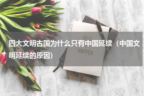 四大文明古国为什么只有中国延续（中国文明延续的原因）