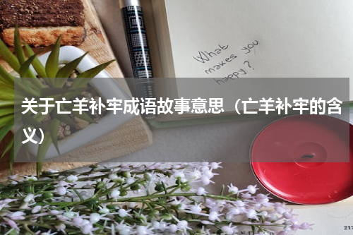 关于亡羊补牢成语故事意思（亡羊补牢的含义）