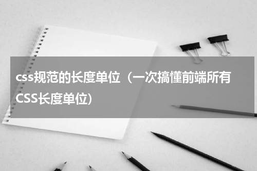 css规范的长度单位（一次搞懂前端所有CSS长度单位）