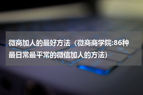 微商加人的最好方法（微商商学院:86种最日常最平常的微信加人的方法）
