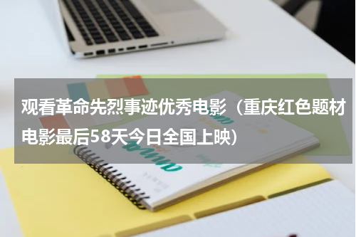 观看革命先烈事迹优秀电影（重庆红色题材电影最后58天今日全国上映）