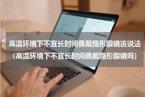 高温环境下不宜长时间佩戴隐形眼镜该说法（高温环境下不宜长时间佩戴隐形眼镜吗）