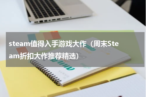 steam值得入手游戏大作（周末Steam折扣大作推荐精选）