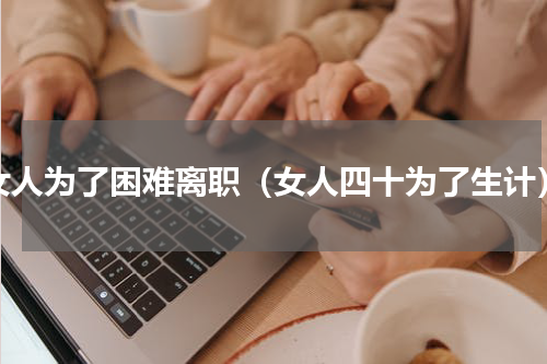 女人为了困难离职（女人四十为了生计）