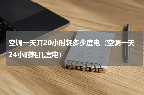 空调一天开20小时耗多少度电（空调一天24小时耗几度电）