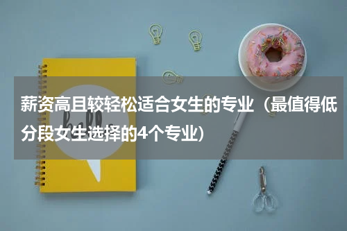 薪资高且较轻松适合女生的专业（最值得低分段女生选择的4个专业）