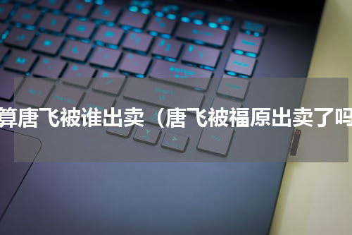 胜算唐飞被谁出卖（唐飞被福原出卖了吗）