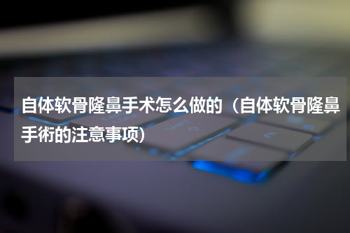 自体软骨隆鼻手术怎么做的（自体软骨隆鼻手術的注意事项）