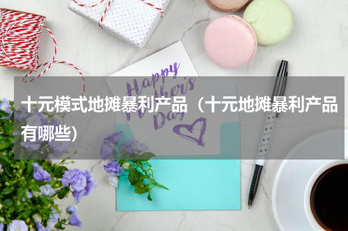 十元模式地摊暴利产品（十元地摊暴利产品有哪些）