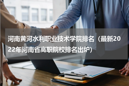 河南黄河水利职业技术学院排名（最新2022年河南省高职院校排名出炉）