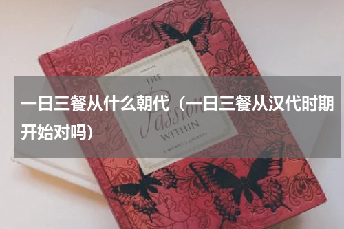 一日三餐从什么朝代（一日三餐从汉代时期开始对吗）