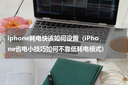 iphone耗电快该如何设置（iPhone省电小技巧如何不靠低耗电模式）