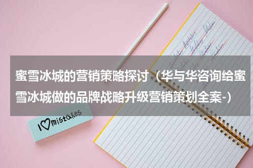 蜜雪冰城的营销策略探讨（华与华咨询给蜜雪冰城做的品牌战略升级营销策划全案-）
