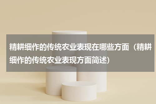 精耕细作的传统农业表现在哪些方面（精耕细作的传统农业表现方面简述）